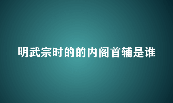 明武宗时的的内阁首辅是谁