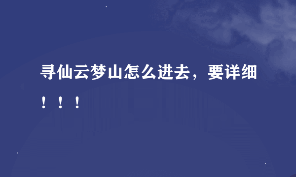 寻仙云梦山怎么进去，要详细！！！