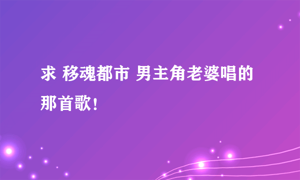 求 移魂都市 男主角老婆唱的那首歌！