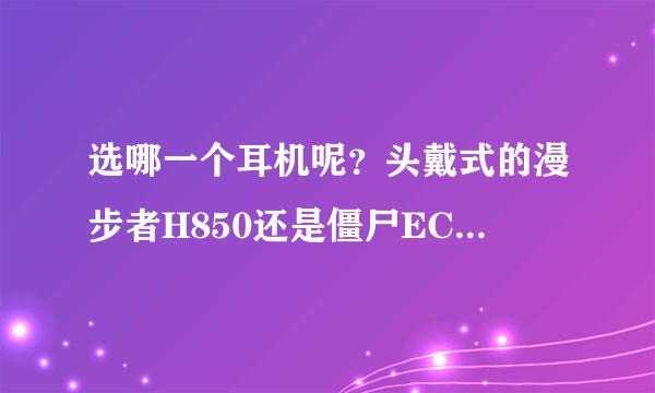 选哪一个耳机呢？头戴式的漫步者H850还是僵尸ECCI PR200MKII？