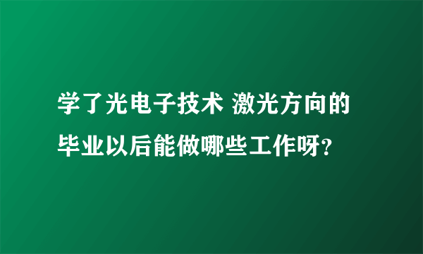 学了光电子技术 激光方向的 毕业以后能做哪些工作呀？