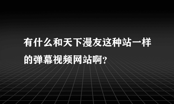 有什么和天下漫友这种站一样的弹幕视频网站啊？