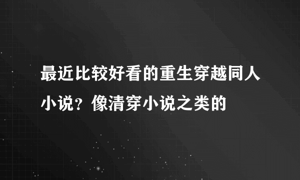 最近比较好看的重生穿越同人小说？像清穿小说之类的