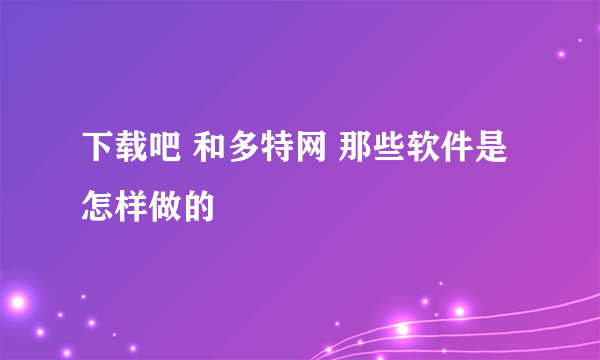 下载吧 和多特网 那些软件是怎样做的