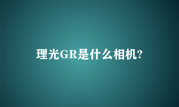 理光GR是什么相机?