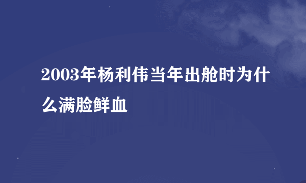 2003年杨利伟当年出舱时为什么满脸鲜血