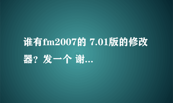 谁有fm2007的 7.01版的修改器？发一个 谢谢 能改所有的 不要fm2.11