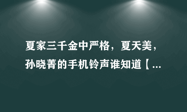 夏家三千金中严格，夏天美，孙晓菁的手机铃声谁知道【15级有吧】