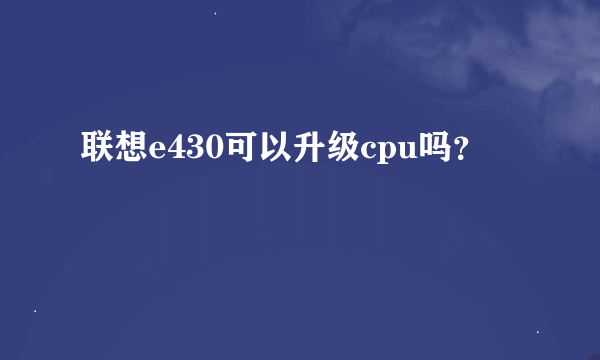 联想e430可以升级cpu吗？