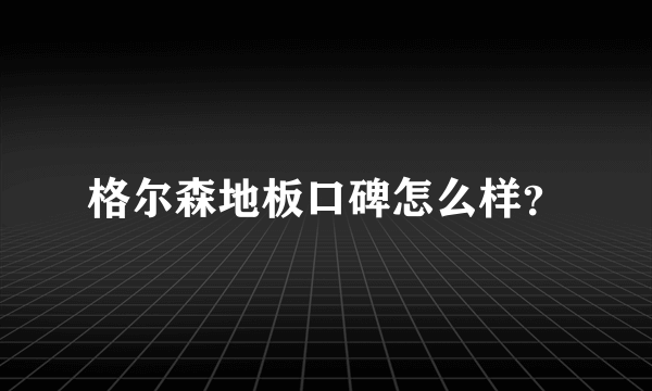 格尔森地板口碑怎么样？