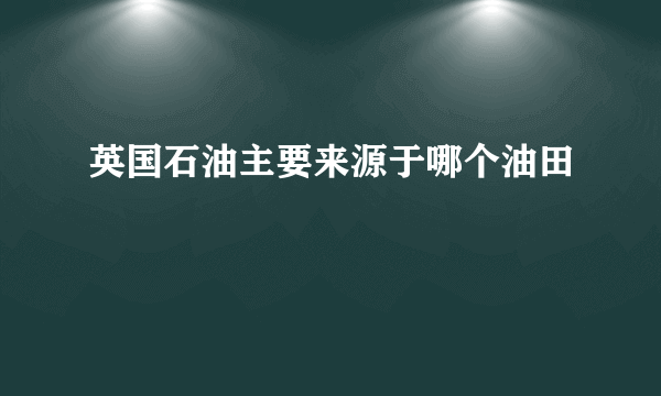 英国石油主要来源于哪个油田