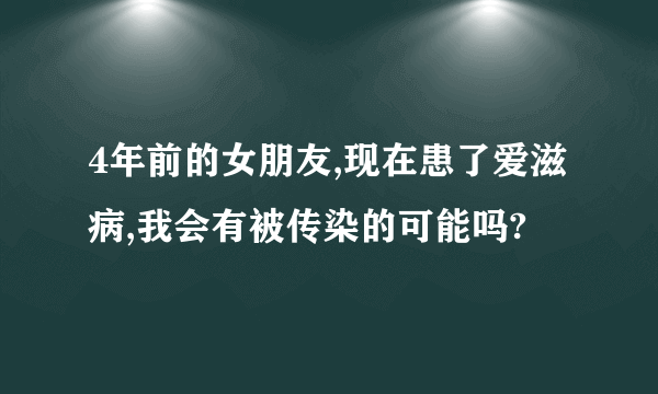 4年前的女朋友,现在患了爱滋病,我会有被传染的可能吗?