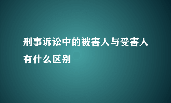 刑事诉讼中的被害人与受害人有什么区别