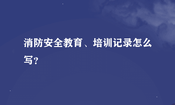 消防安全教育、培训记录怎么写？