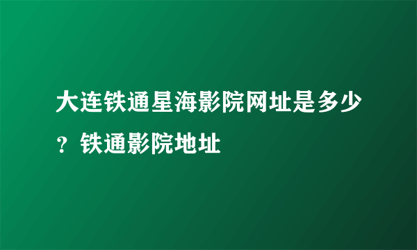 大连铁通星海影院网址是多少？铁通影院地址