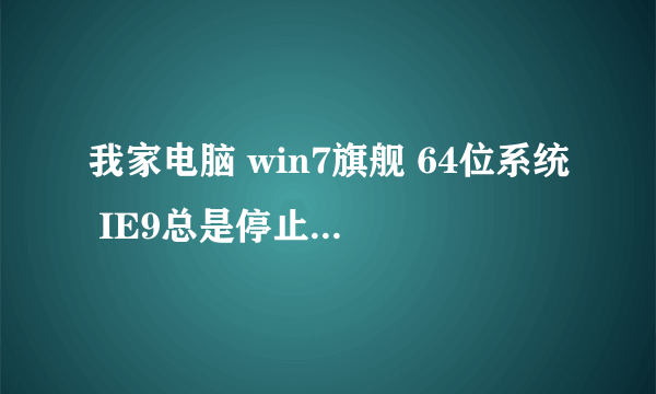 我家电脑 win7旗舰 64位系统 IE9总是停止工作 求解 故障模块名称：IEFRAME.dll