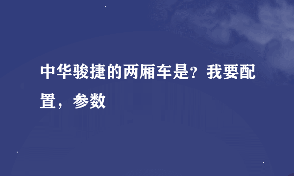 中华骏捷的两厢车是？我要配置，参数