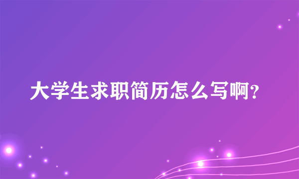 大学生求职简历怎么写啊？