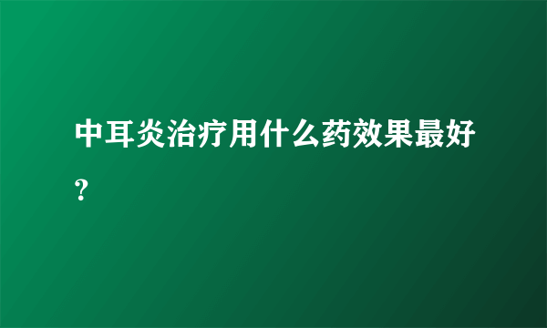 中耳炎治疗用什么药效果最好？