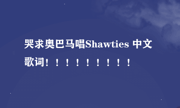 哭求奥巴马唱Shawties 中文歌词！！！！！！！！！