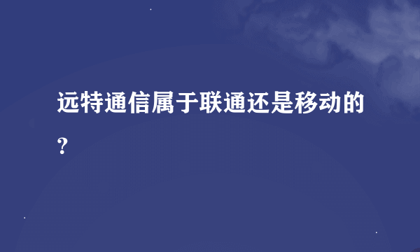 远特通信属于联通还是移动的？