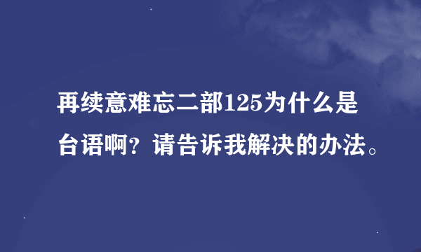 再续意难忘二部125为什么是台语啊？请告诉我解决的办法。