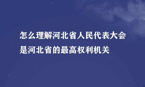 怎么理解河北省人民代表大会是河北省的最高权利机关