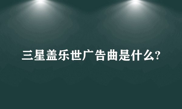 三星盖乐世广告曲是什么?