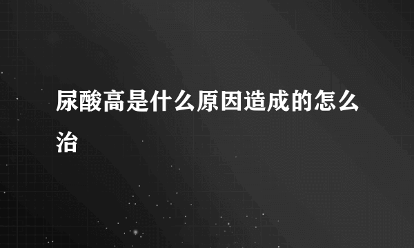 尿酸高是什么原因造成的怎么治