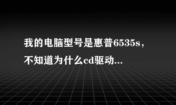 我的电脑型号是惠普6535s，不知道为什么cd驱动盘就没了。寻求专家帮忙……