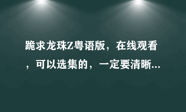 跪求龙珠Z粤语版，在线观看，可以选集的，一定要清晰，网址一定要正确！