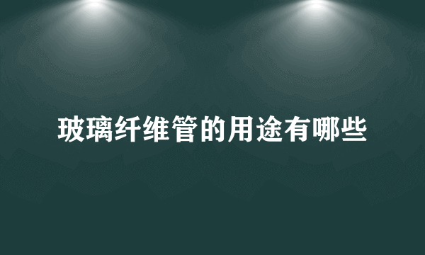 玻璃纤维管的用途有哪些