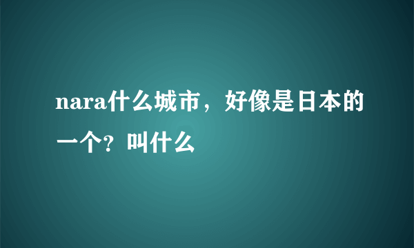 nara什么城市，好像是日本的一个？叫什么