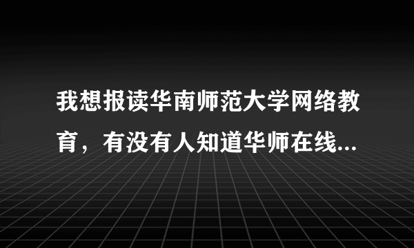 我想报读华南师范大学网络教育，有没有人知道华师在线这个网站？它是真的吗？我准备在学习中心报名就不知