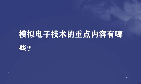 模拟电子技术的重点内容有哪些？