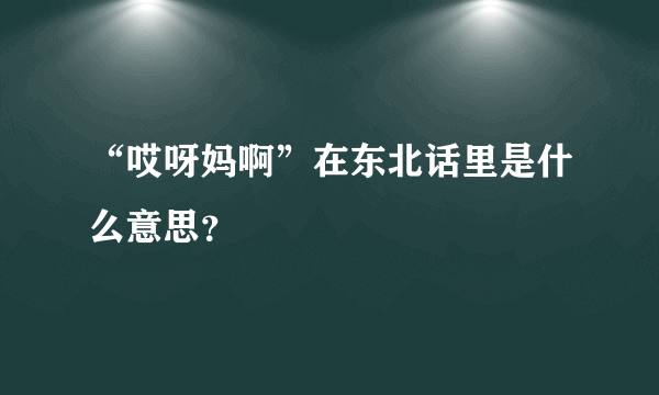 “哎呀妈啊”在东北话里是什么意思？