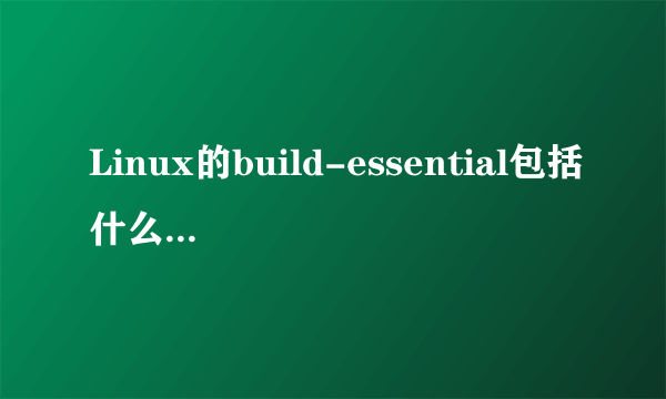 Linux的build-essential包括什么，怎么看它是否已经安装？