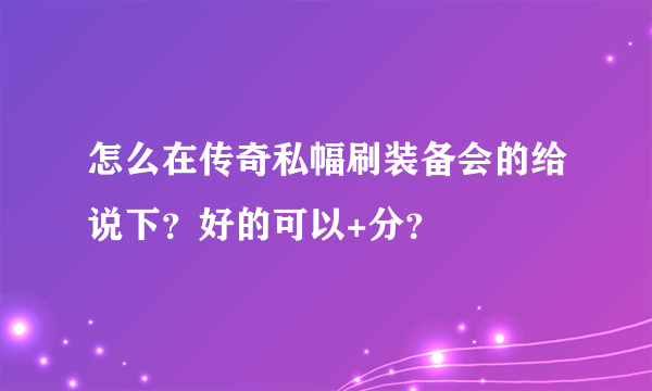 怎么在传奇私幅刷装备会的给说下？好的可以+分？