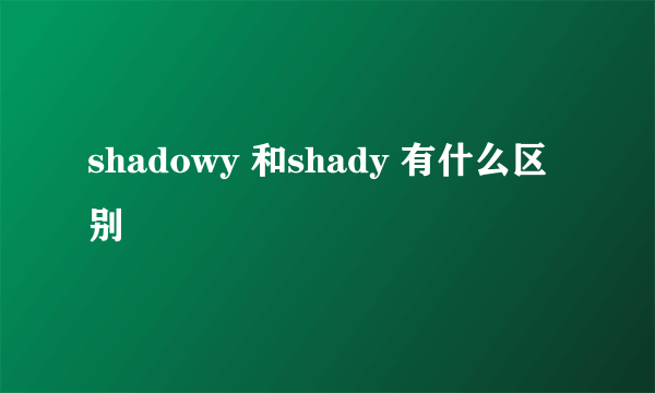 shadowy 和shady 有什么区别