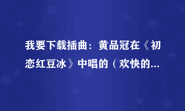 我要下载插曲：黄品冠在《初恋红豆冰》中唱的（欢快的）“情人情人我怎能够忘记那午夜醉人的香吻”。