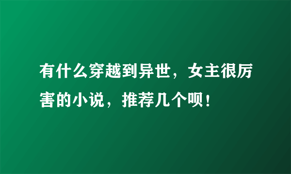 有什么穿越到异世，女主很厉害的小说，推荐几个呗！