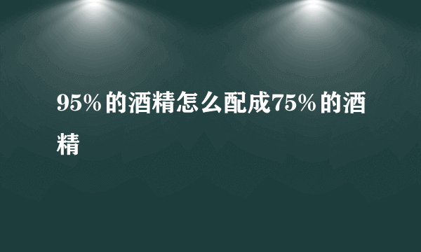 95%的酒精怎么配成75%的酒精