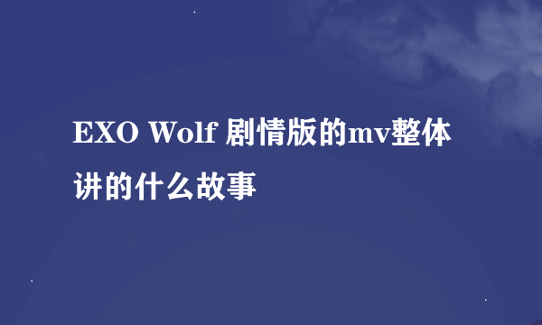 EXO Wolf 剧情版的mv整体讲的什么故事