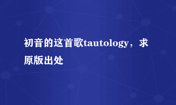 初音的这首歌tautology，求原版出处