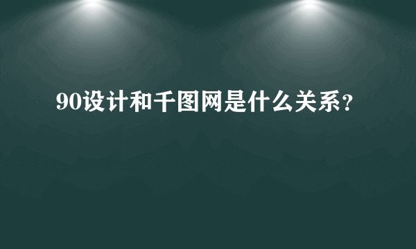 90设计和千图网是什么关系？