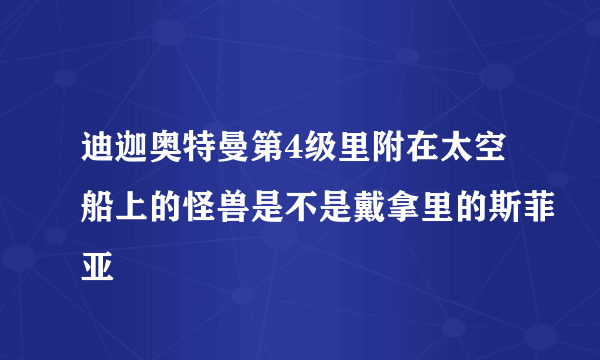 迪迦奥特曼第4级里附在太空船上的怪兽是不是戴拿里的斯菲亚