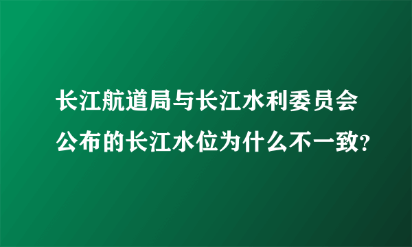 长江航道局与长江水利委员会公布的长江水位为什么不一致？