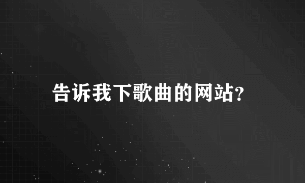 告诉我下歌曲的网站？