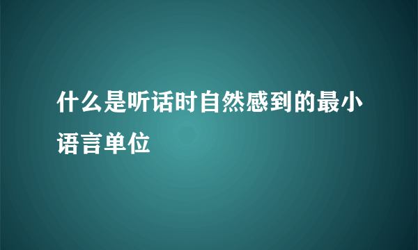 什么是听话时自然感到的最小语言单位