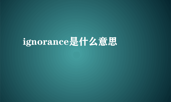 ignorance是什么意思